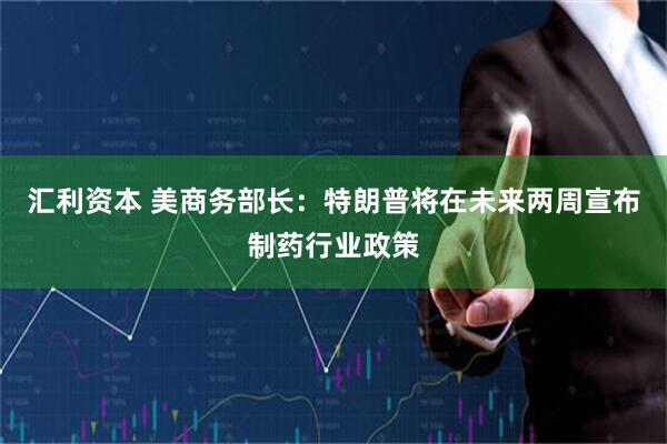 汇利资本 美商务部长：特朗普将在未来两周宣布制药行业政策