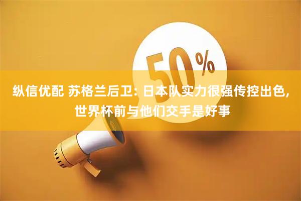 纵信优配 苏格兰后卫: 日本队实力很强传控出色, 世界杯前与他们交手是好事