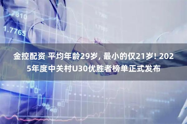 金控配资 平均年龄29岁, 最小的仅21岁! 2025年度中关村U30优胜者榜单正式发布