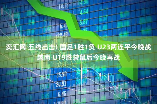 奕汇网 五线出击! 国足1胜1负 U23两连平今晚战越南 U19胜袋鼠后今晚再战