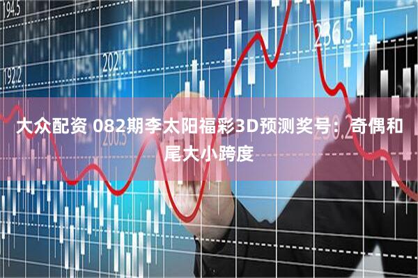 大众配资 082期李太阳福彩3D预测奖号：奇偶和尾大小跨度