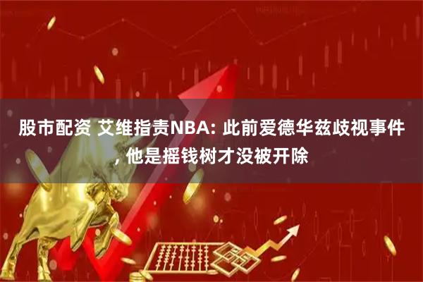 股市配资 艾维指责NBA: 此前爱德华兹歧视事件, 他是摇钱树才没被开除