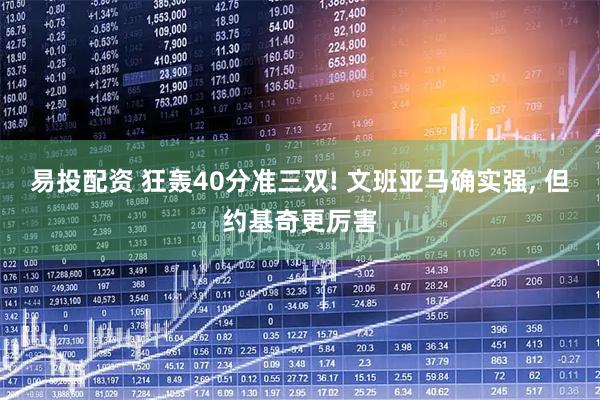 易投配资 狂轰40分准三双! 文班亚马确实强, 但约基奇更厉害