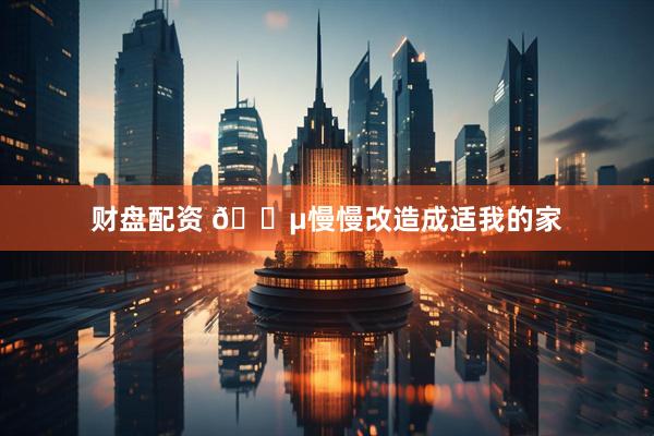财盘配资 🌵慢慢改造成适我的家