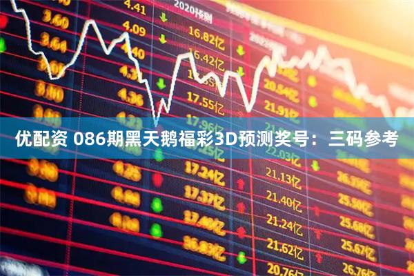 优配资 086期黑天鹅福彩3D预测奖号：三码参考
