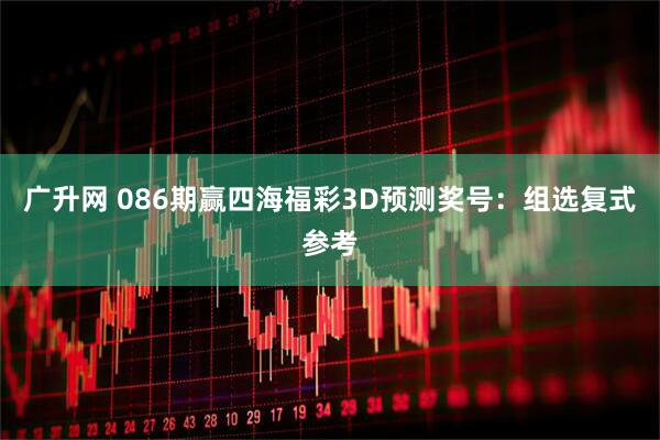 广升网 086期赢四海福彩3D预测奖号：组选复式参考