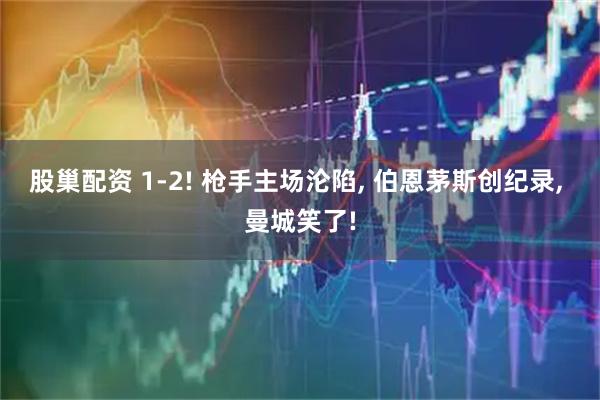 股巢配资 1-2! 枪手主场沦陷, 伯恩茅斯创纪录, 曼城笑了!
