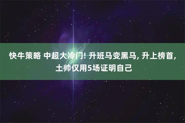 快牛策略 中超大冷门! 升班马变黑马, 升上榜首, 土帅仅用5场证明自己