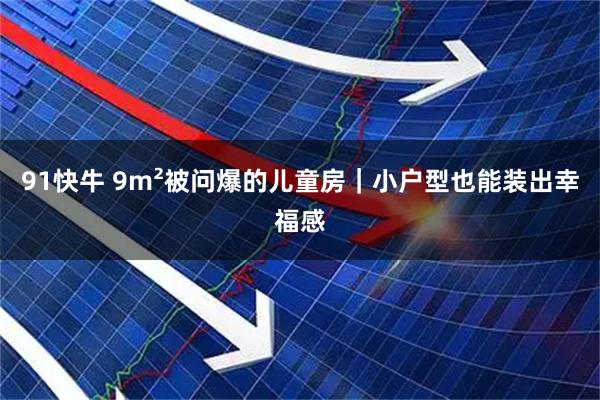91快牛 9m²被问爆的儿童房｜小户型也能装出幸福感