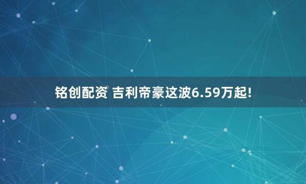 铭创配资 吉利帝豪这波6.59万起!