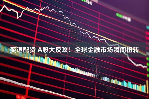奕道配资 A股大反攻！全球金融市场瞬间扭转