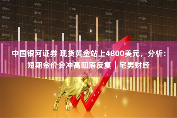 中国银河证券 现货黄金站上4800美元，分析：短期金价会冲高回落反复｜宅男财经
